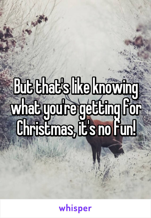 But that's like knowing what you're getting for Christmas, it's no fun!