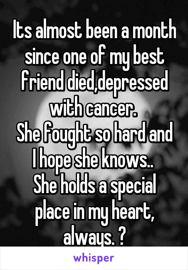 Its almost been a month since one of my best friend died,depressed with cancer. 
She fought so hard and I hope she knows.. 
She holds a special place in my heart, always. ♥