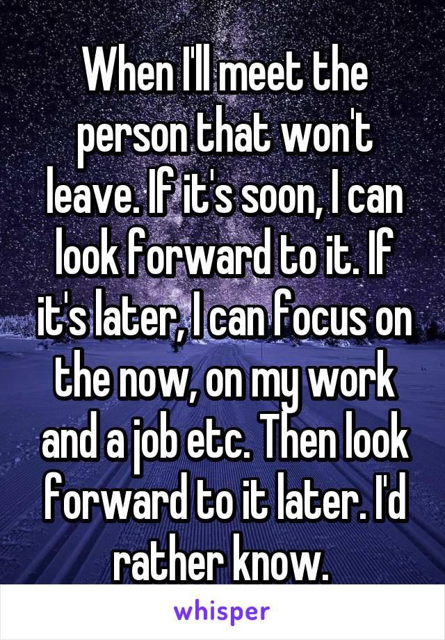 When I'll meet the person that won't leave. If it's soon, I can look forward to it. If it's later, I can focus on the now, on my work and a job etc. Then look forward to it later. I'd rather know. 