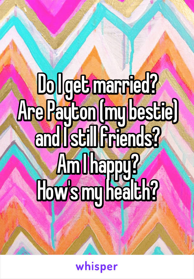 Do I get married?
Are Payton (my bestie) and I still friends?
Am I happy?
How's my health?