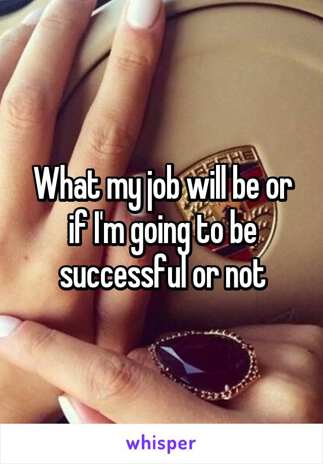 What my job will be or if I'm going to be successful or not