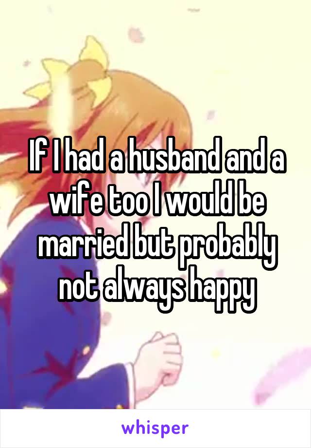 If I had a husband and a wife too I would be married but probably not always happy