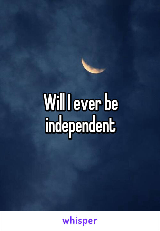 Will I ever be independent