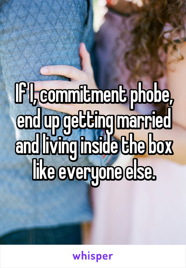 If I, commitment phobe, end up getting married and living inside the box like everyone else.