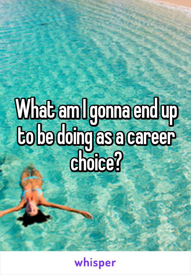 What am I gonna end up to be doing as a career choice?