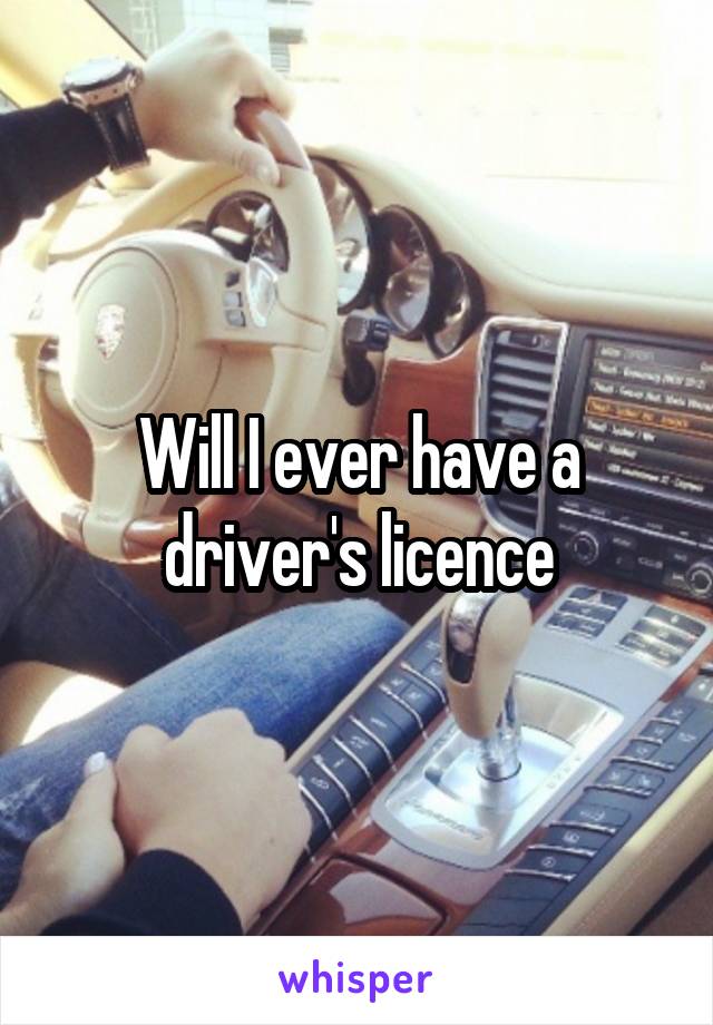 Will I ever have a driver's licence