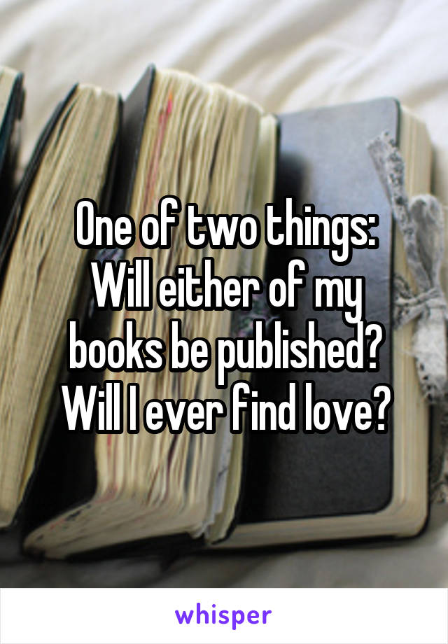 One of two things:
Will either of my books be published?
Will I ever find love?