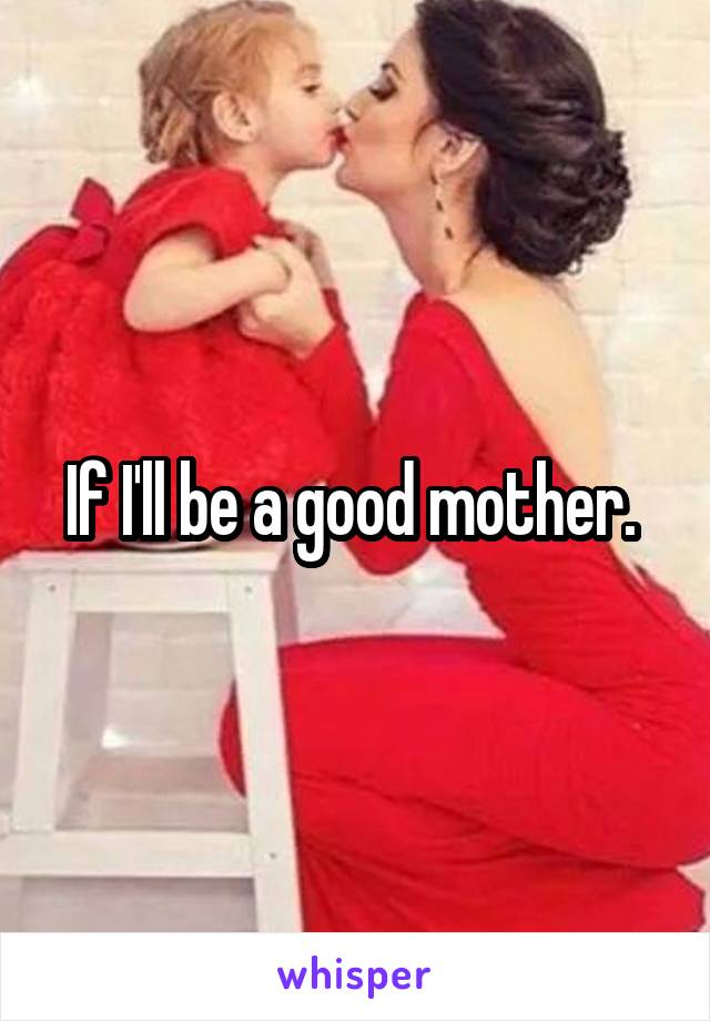 If I'll be a good mother. 