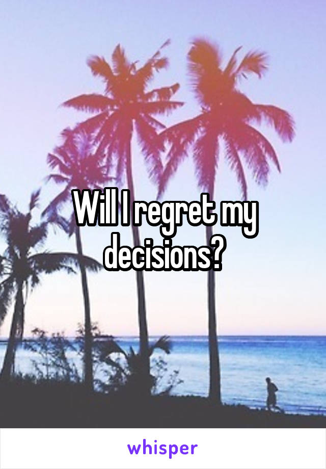 Will I regret my decisions?