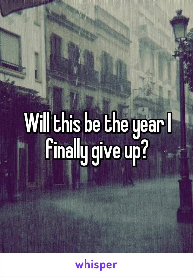 Will this be the year I finally give up?