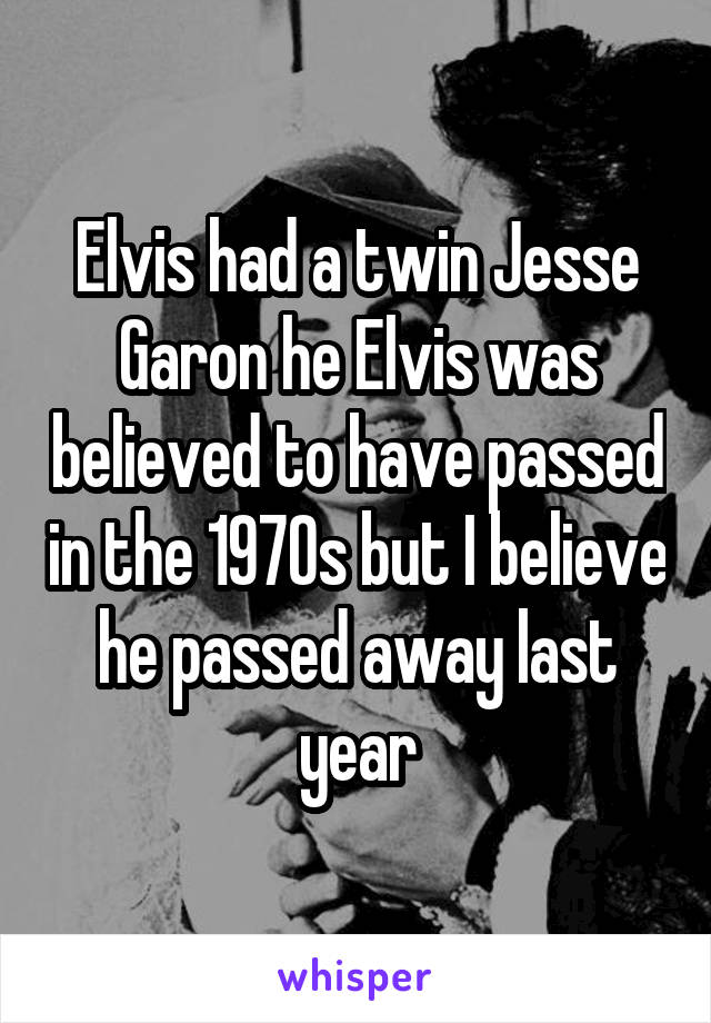 Elvis had a twin Jesse Garon he Elvis was believed to have passed in the 1970s but I believe he passed away last year