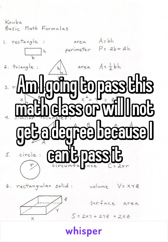 Am I going to pass this math class or will I not get a degree because I can't pass it