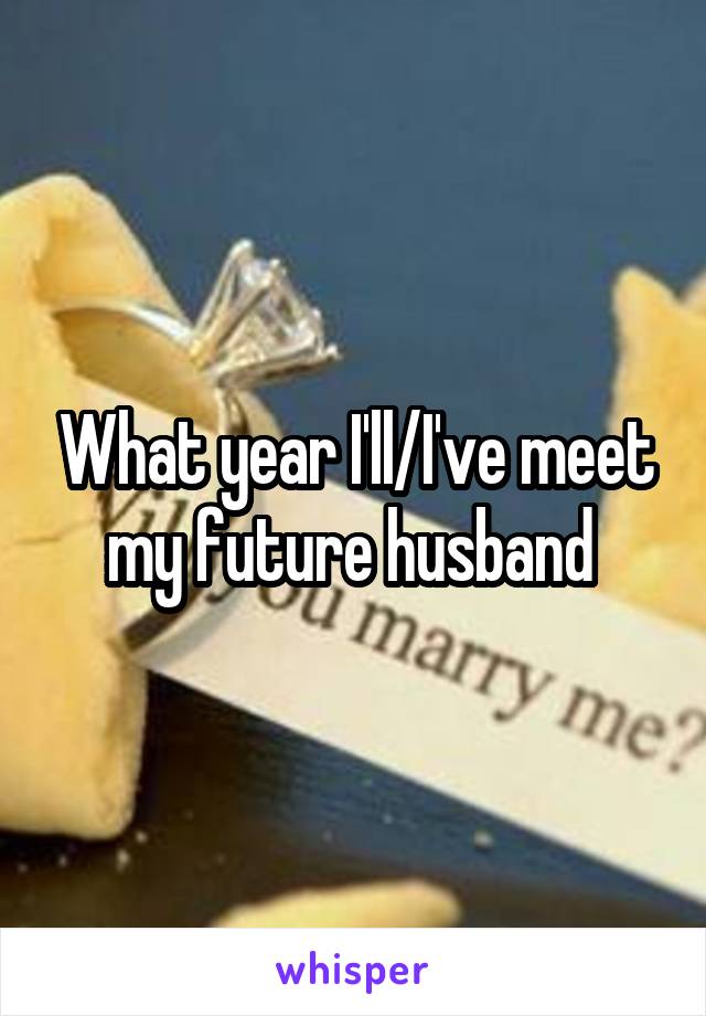 What year I'll/I've meet my future husband 