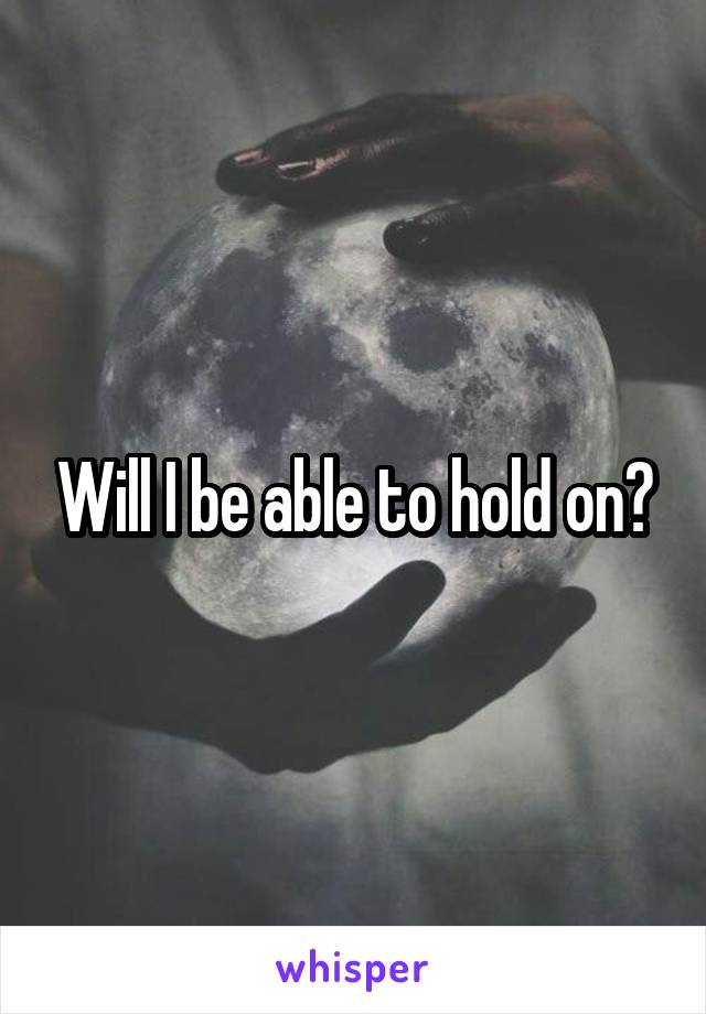 Will I be able to hold on?