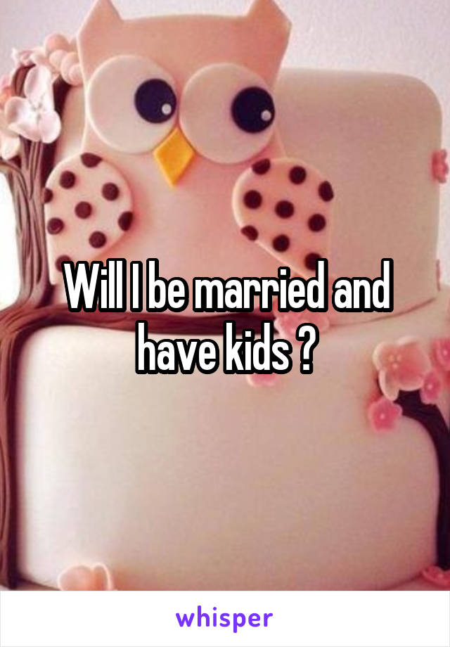 Will I be married and have kids ?