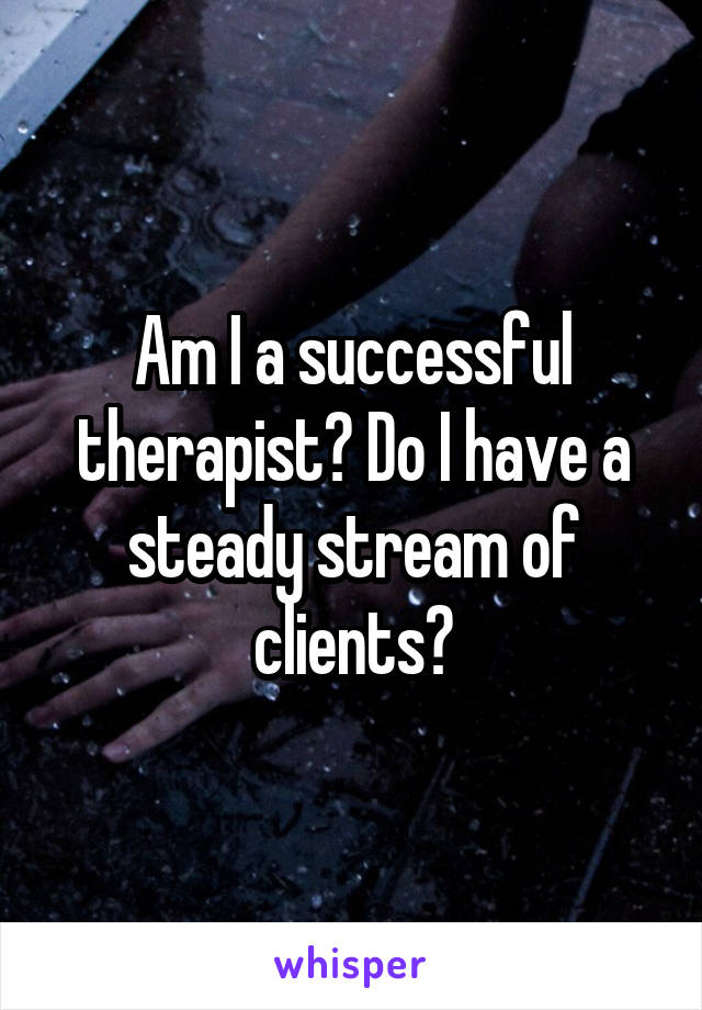 Am I a successful therapist? Do I have a steady stream of clients?