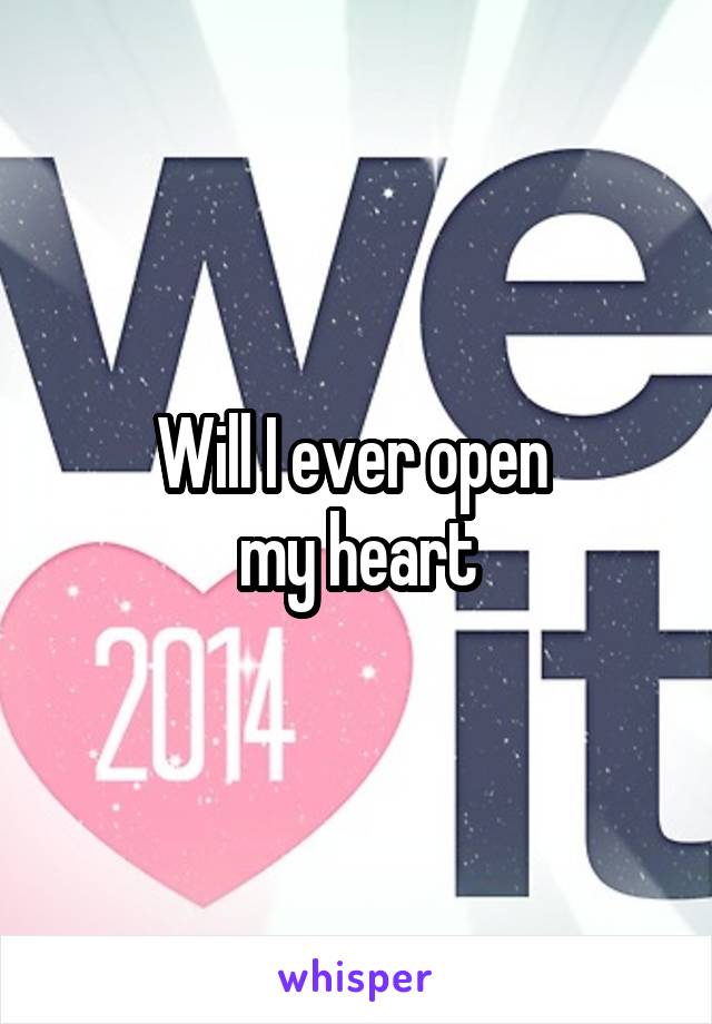 Will I ever open 
my heart