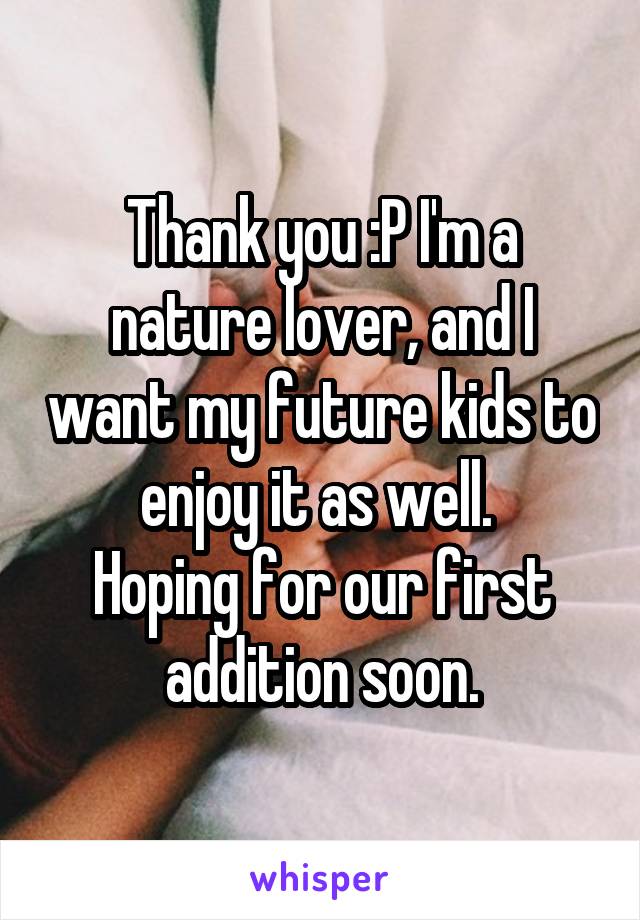 Thank you :P I'm a nature lover, and I want my future kids to enjoy it as well. 
Hoping for our first addition soon.