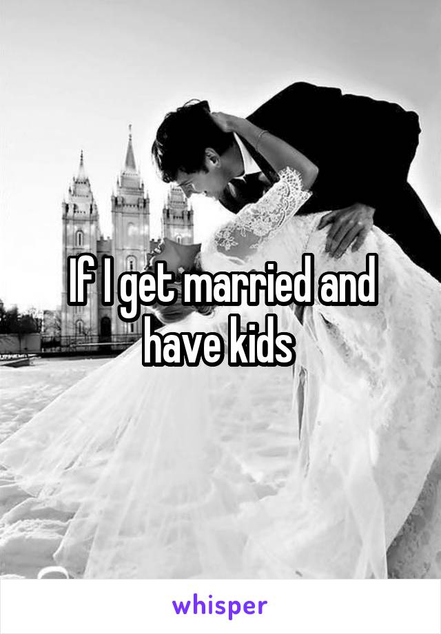 If I get married and have kids 