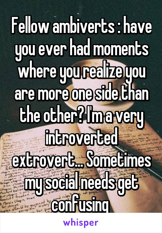 Fellow ambiverts : have you ever had moments where you realize you are more one side than the other? I'm a very introverted extrovert... Sometimes my social needs get confusing 