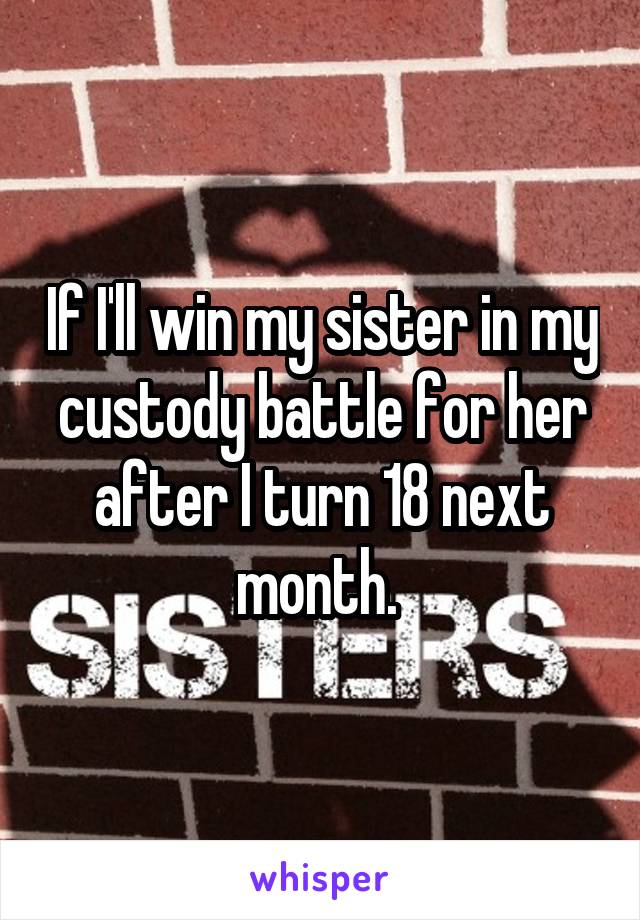 If I'll win my sister in my custody battle for her after I turn 18 next month. 