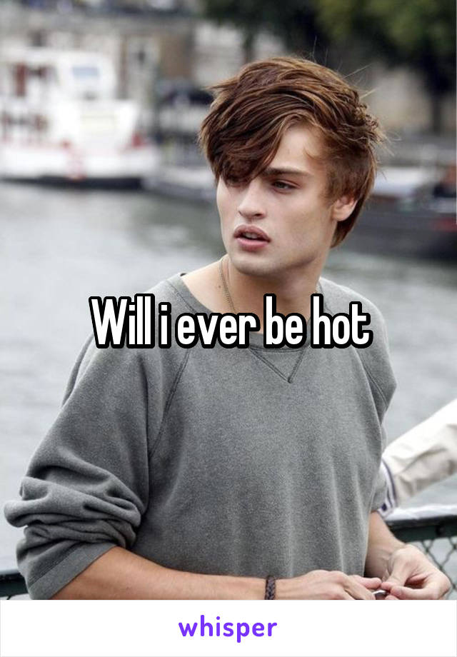 Will i ever be hot