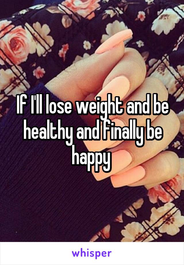 If I'll lose weight and be healthy and finally be happy 