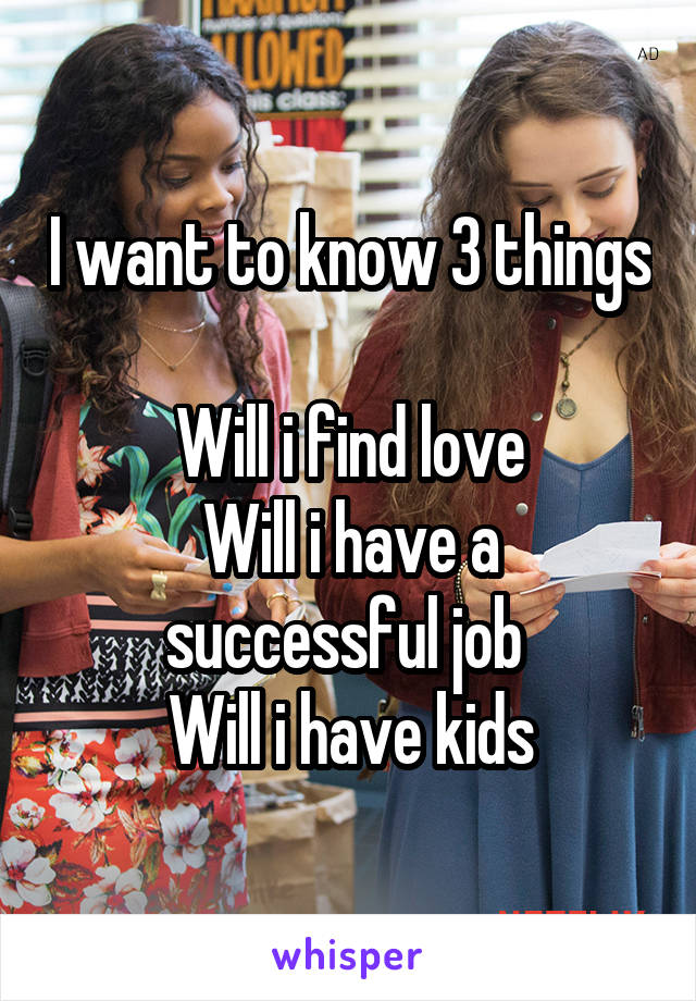 I want to know 3 things

Will i find love
Will i have a successful job 
Will i have kids