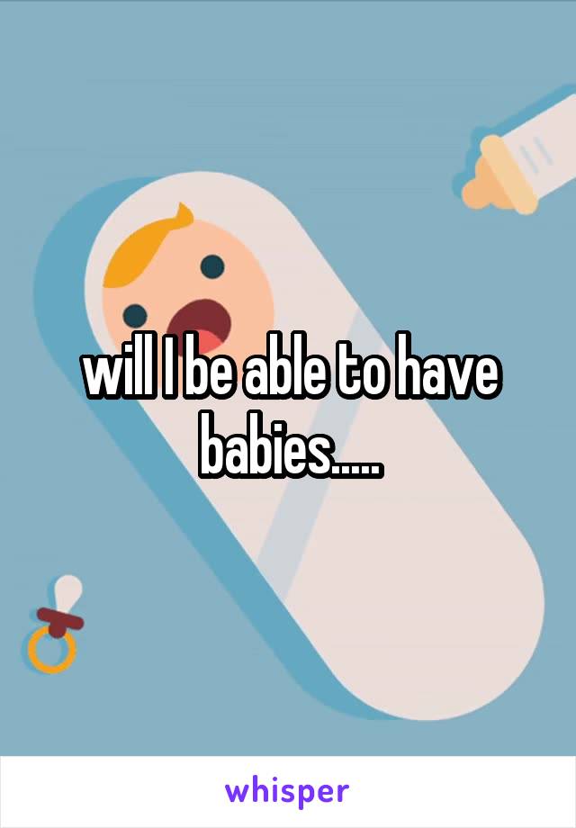 will I be able to have babies.....