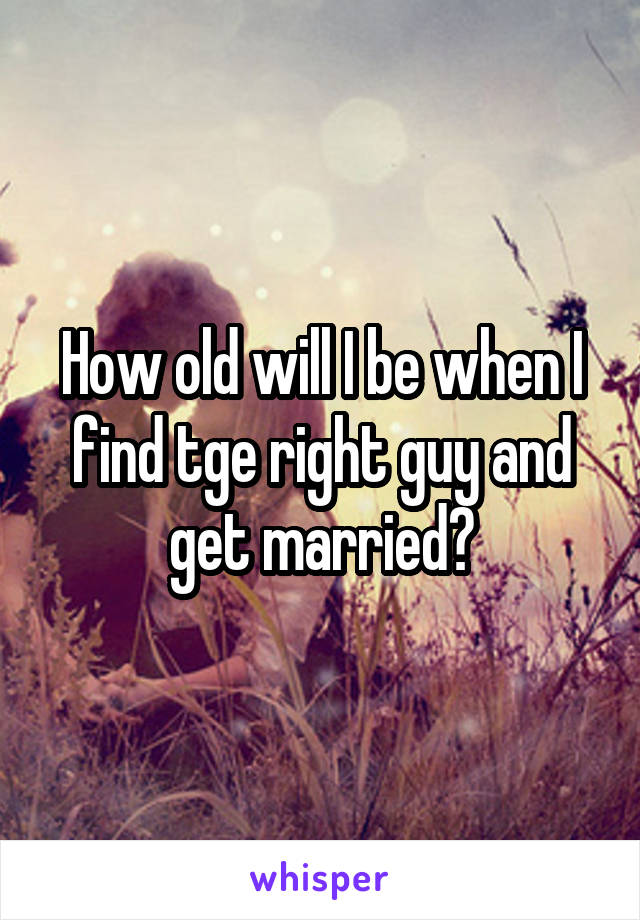 How old will I be when I find tge right guy and get married?