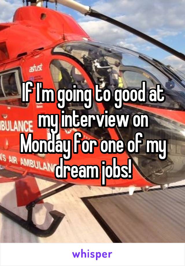 If I'm going to good at my interview on Monday for one of my dream jobs!