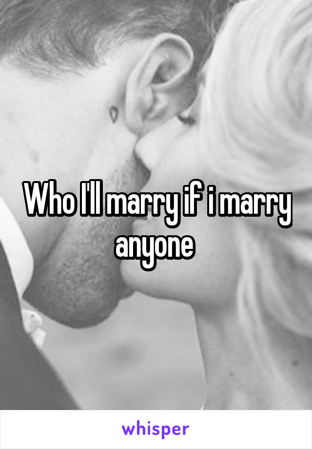 Who I'll marry if i marry anyone 