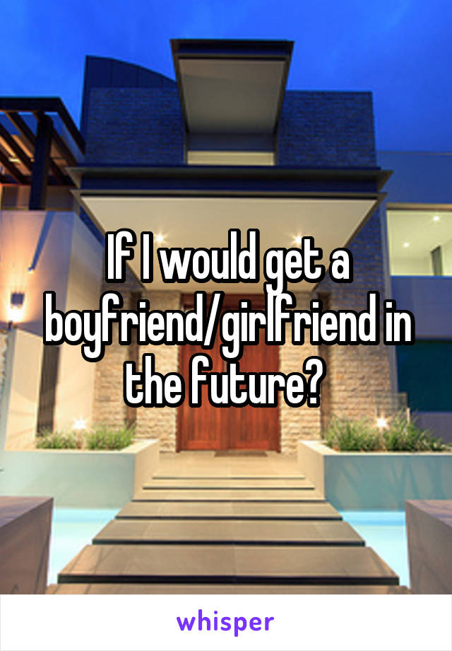 If I would get a boyfriend/girlfriend in the future? 