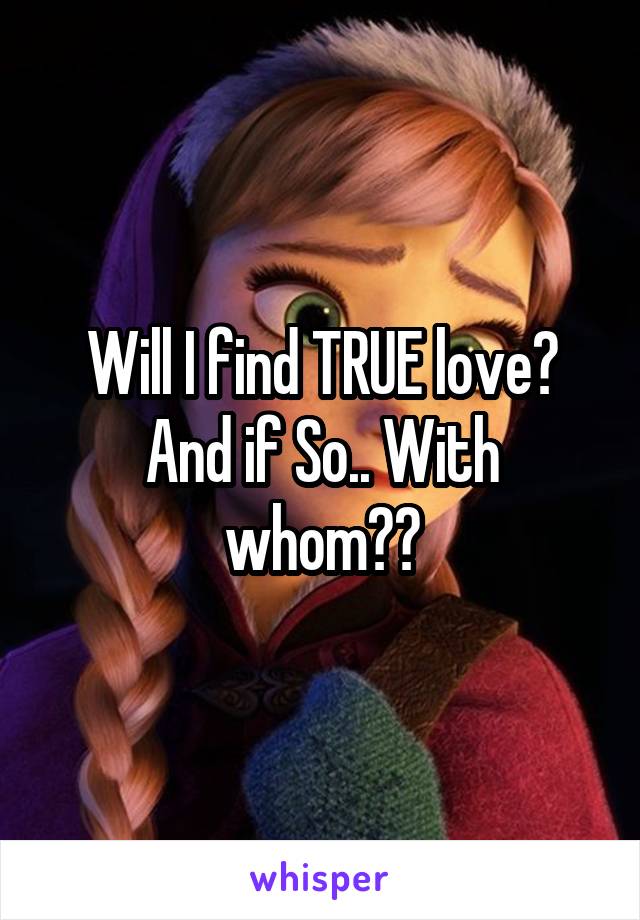 Will I find TRUE love? And if So.. With whom??