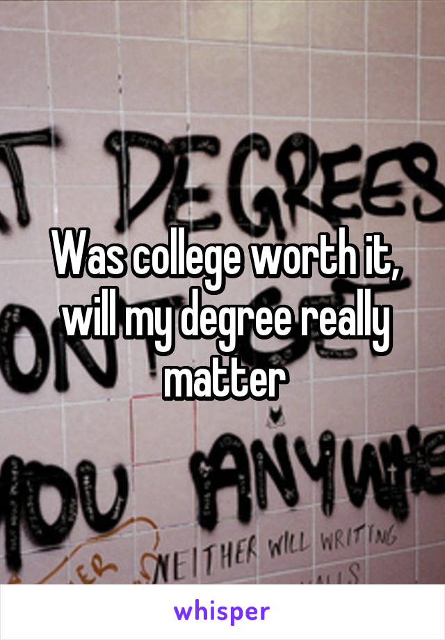 Was college worth it, will my degree really matter