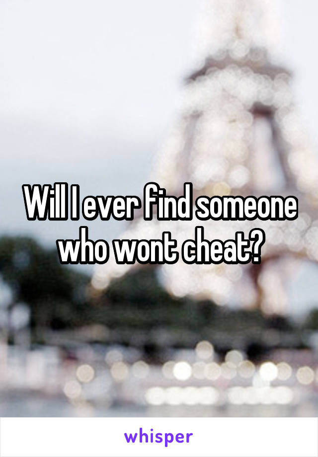 Will I ever find someone who wont cheat?