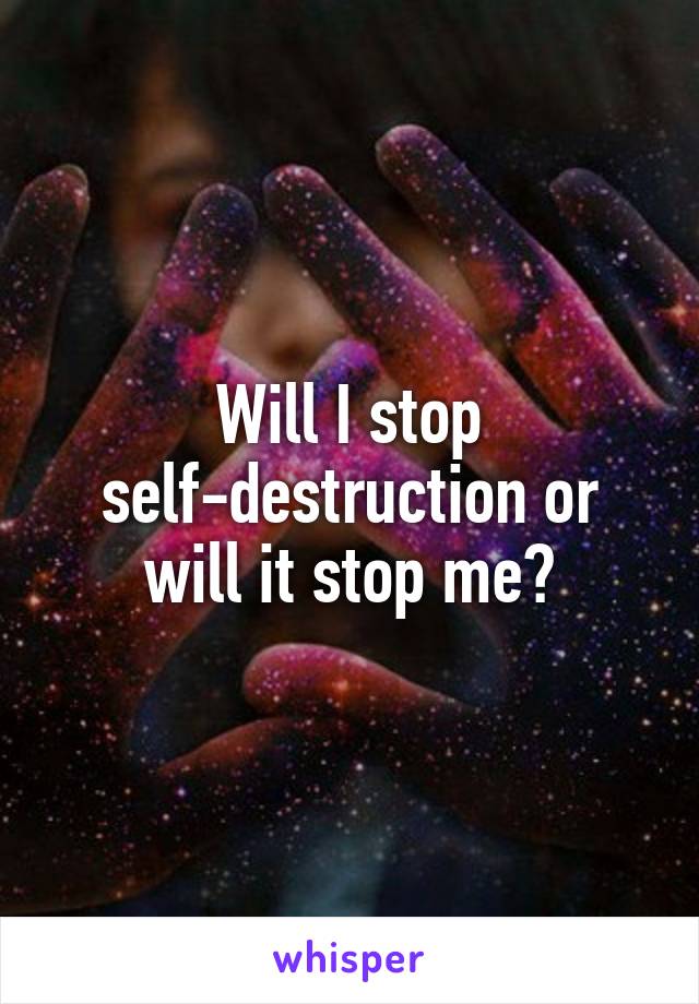 Will I stop self-destruction or will it stop me?