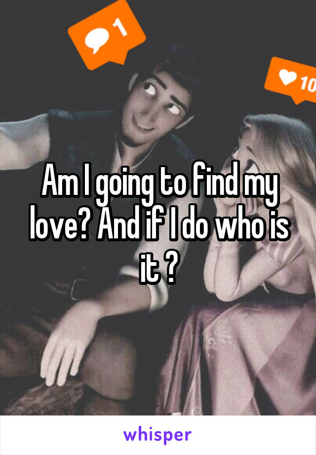 Am I going to find my love? And if I do who is it ?