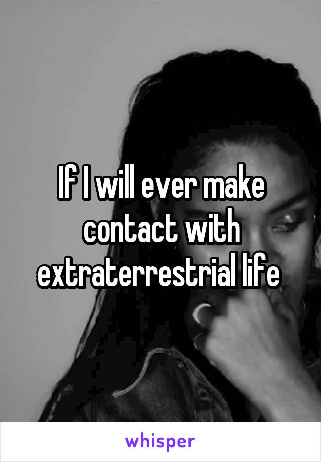 If I will ever make contact with extraterrestrial life 