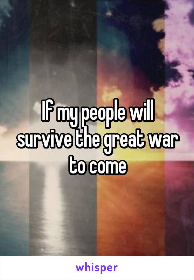 If my people will survive the great war to come