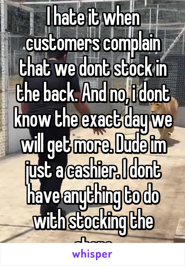 I hate it when customers complain that we dont stock in the back. And no, i dont know the exact day we will get more. Dude im just a cashier. I dont have anything to do with stocking the store