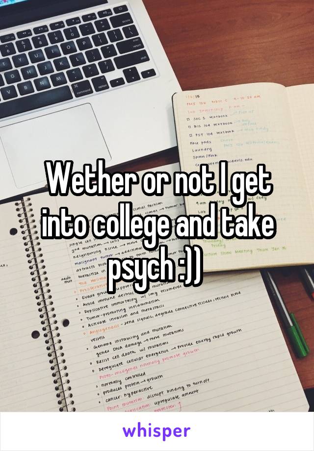 Wether or not I get into college and take psych :)) 