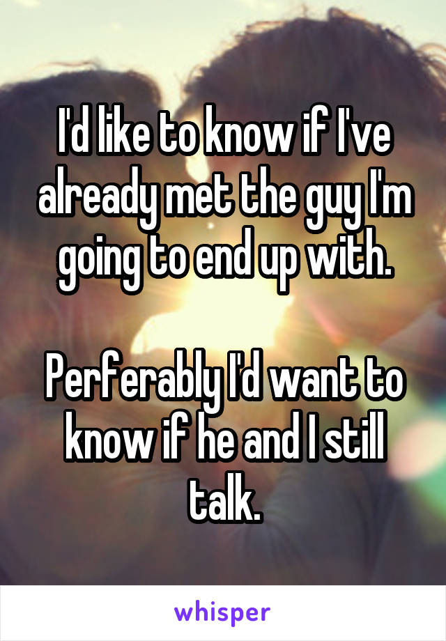 I'd like to know if I've already met the guy I'm going to end up with.

Perferably I'd want to know if he and I still talk.