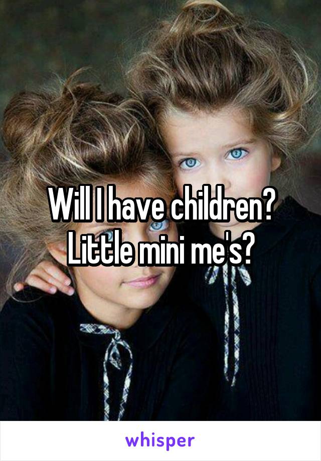 Will I have children? Little mini me's?