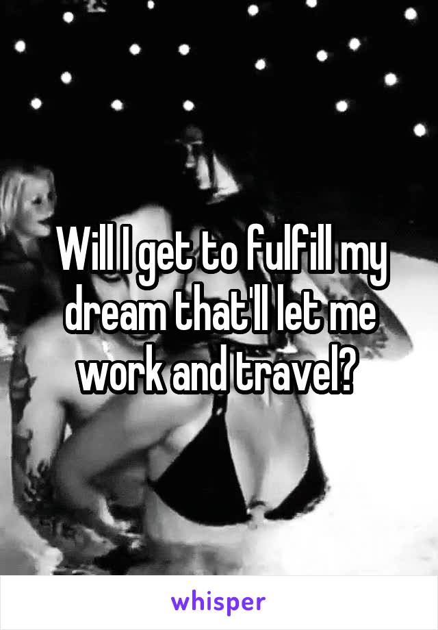 Will I get to fulfill my dream that'll let me work and travel? 