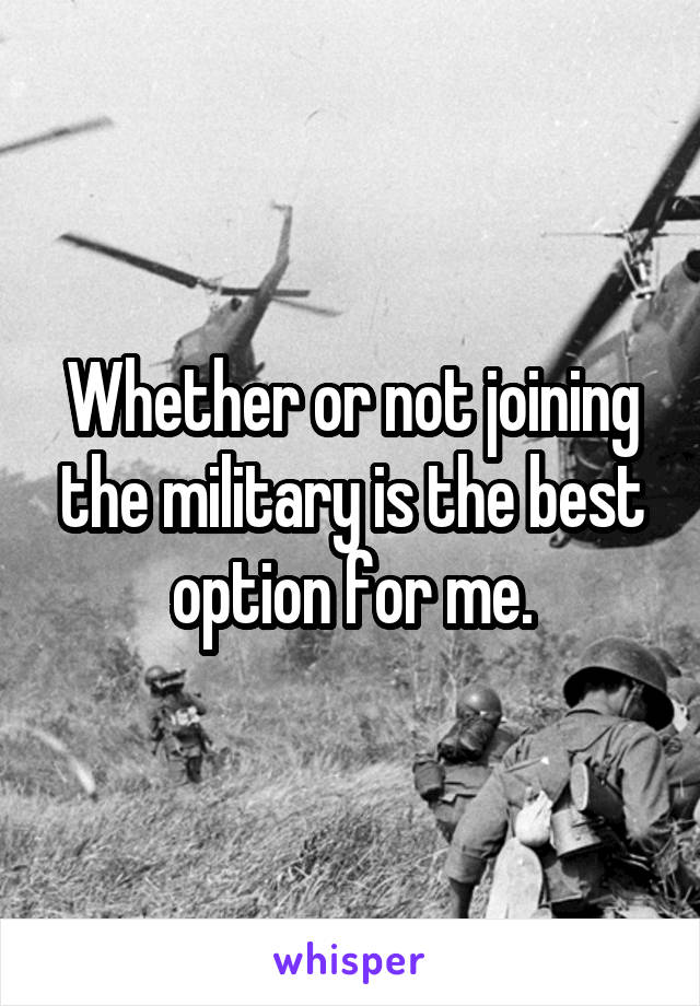 Whether or not joining the military is the best option for me.