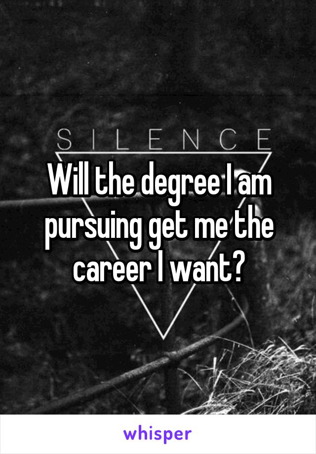 Will the degree I am pursuing get me the career I want?