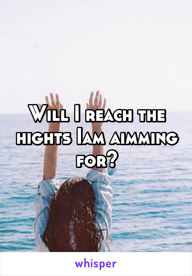 Will I reach the hights Iam aimming for?