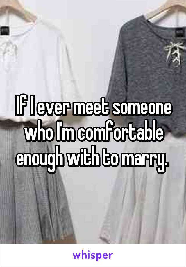 If I ever meet someone who I'm comfortable enough with to marry. 