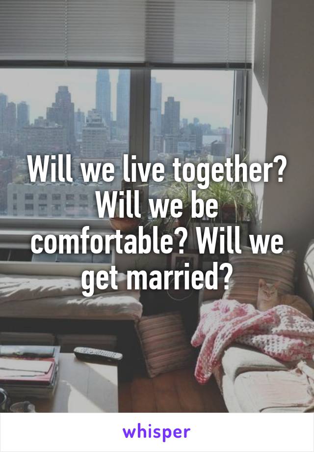 Will we live together? Will we be comfortable? Will we get married?